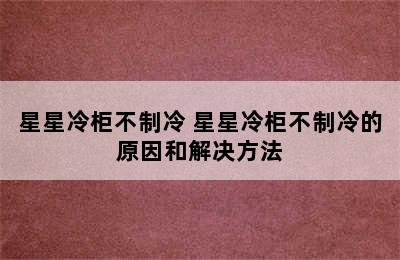 星星冷柜不制冷 星星冷柜不制冷的原因和解决方法